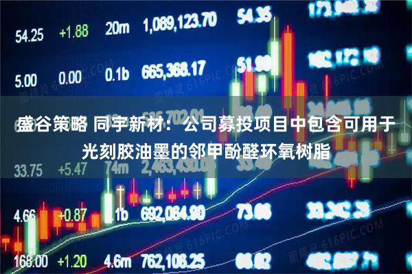 盛谷策略 同宇新材：公司募投项目中包含可用于光刻胶油墨的邻甲酚醛环氧树脂