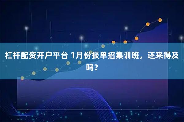 杠杆配资开户平台 1月份报单招集训班，还来得及吗？