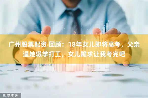 广州股票配资 回顾：18年女儿即将高考，父亲逼她辍学打工，女儿跪求让我考完吧