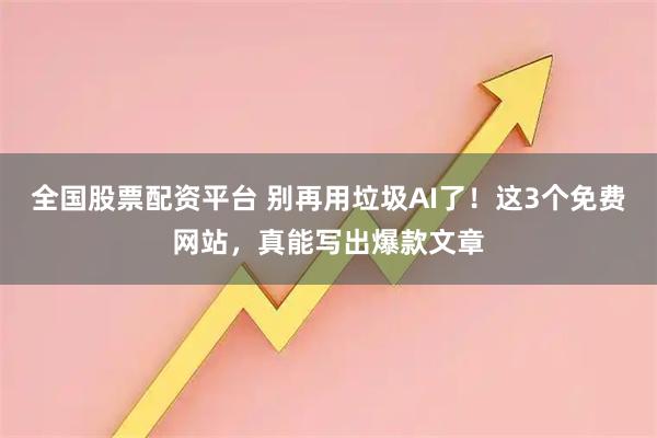 全国股票配资平台 别再用垃圾AI了！这3个免费网站，真能写出爆款文章