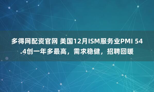 多得网配资官网 美国12月ISM服务业PMI 54.4创一年多最高，需求稳健，招聘回暖