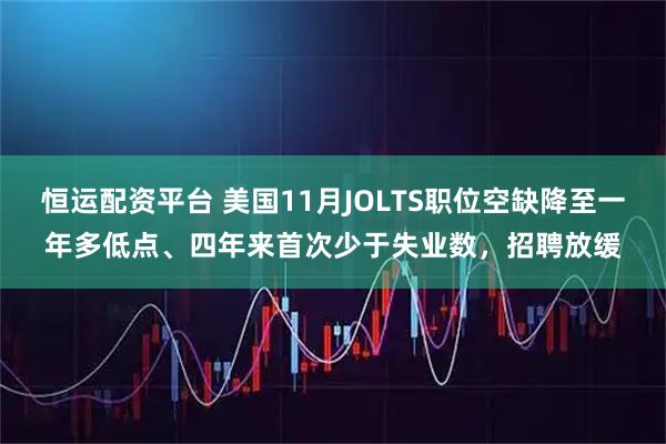 恒运配资平台 美国11月JOLTS职位空缺降至一年多低点、四年来首次少于失业数，招聘放缓