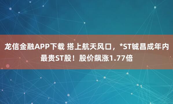 龙信金融APP下载 搭上航天风口，*ST铖昌成年内最贵ST股！股价飙涨1.77倍