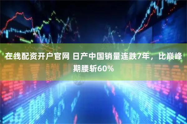 在线配资开户官网 日产中国销量连跌7年，比巅峰期腰斩60%