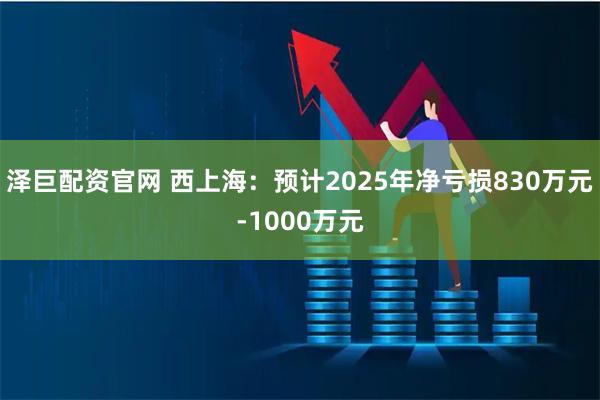 泽巨配资官网 西上海：预计2025年净亏损830万元-1000万元