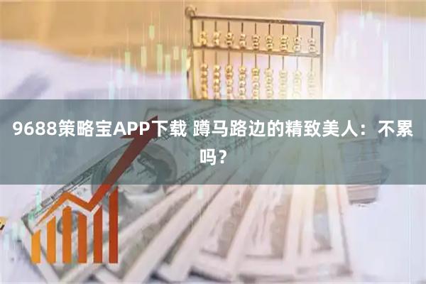 9688策略宝APP下载 蹲马路边的精致美人：不累吗？