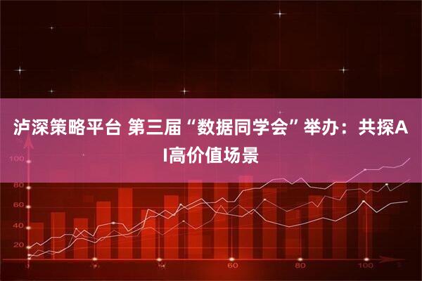 泸深策略平台 第三届“数据同学会”举办：共探AI高价值场景