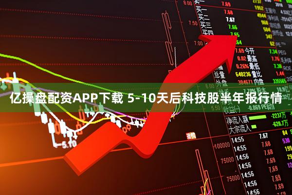 亿操盘配资APP下载 5-10天后科技股半年报行情