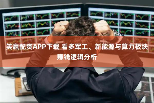 笑赢配资APP下载 看多军工、新能源与算力板块赚钱逻辑分析
