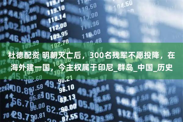 杜德配资 明朝灭亡后，300名残军不愿投降，在海外建一国，今主权属于印尼_群岛_中国_历史
