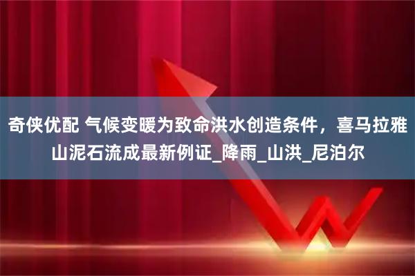 奇侠优配 气候变暖为致命洪水创造条件，喜马拉雅山泥石流成最新例证_降雨_山洪_尼泊尔