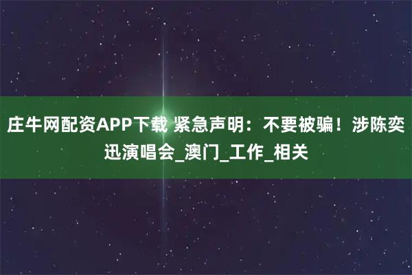 庄牛网配资APP下载 紧急声明：不要被骗！涉陈奕迅演唱会_澳门_工作_相关