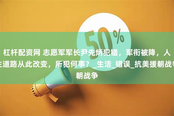 杠杆配资网 志愿军军长尹先炳犯错，军衔被降，人生道路从此改变，所犯何事？_生活_错误_抗美援朝战争