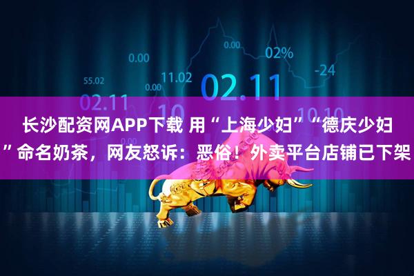 长沙配资网APP下载 用“上海少妇”“德庆少妇”命名奶茶，网友怒诉：恶俗！外卖平台店铺已下架