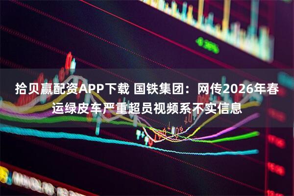 拾贝赢配资APP下载 国铁集团：网传2026年春运绿皮车严重超员视频系不实信息