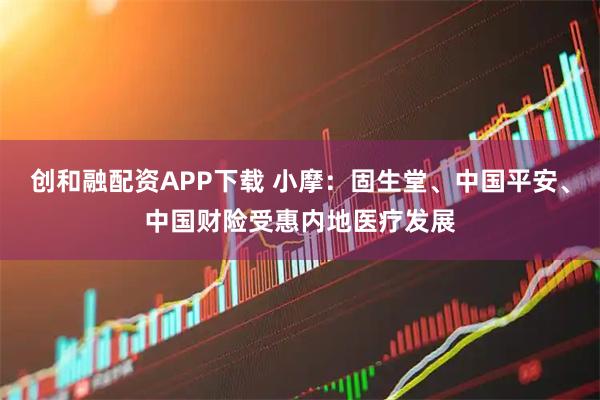 创和融配资APP下载 小摩：固生堂、中国平安、中国财险受惠内地医疗发展