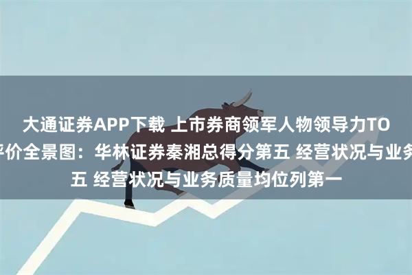 大通证券APP下载 上市券商领军人物领导力TOP榜丨行业数据评价全景图：华林证券秦湘总得分第五 经营状况与业务质量均位列第一
