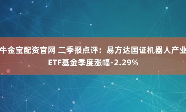 牛金宝配资官网 二季报点评：易方达国证机器人产业ETF基金季度涨幅-2.29%