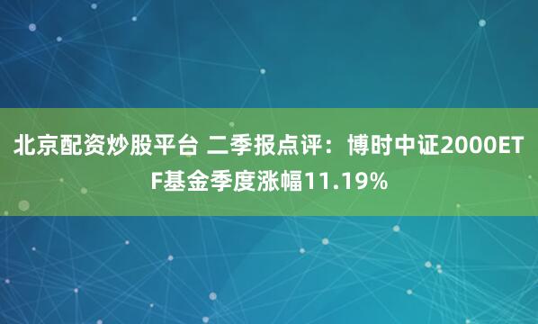 北京配资炒股平台 二季报点评：博时中证2000ETF基金季度涨幅11.19%