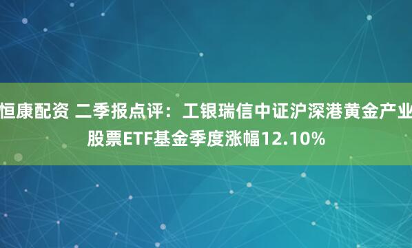 恒康配资 二季报点评：工银瑞信中证沪深港黄金产业股票ETF基金季度涨幅12.10%