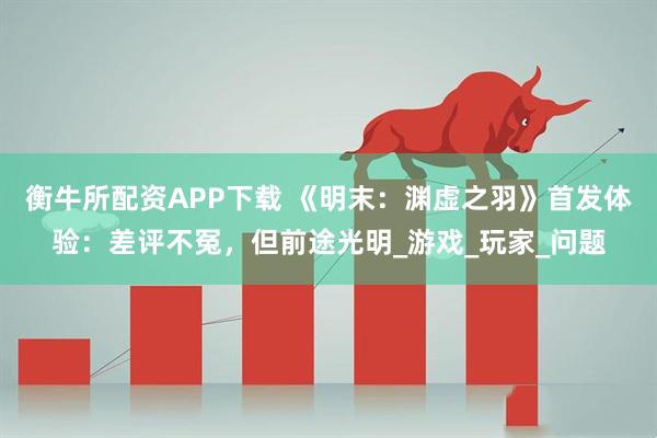 衡牛所配资APP下载 《明末：渊虚之羽》首发体验：差评不冤，但前途光明_游戏_玩家_问题