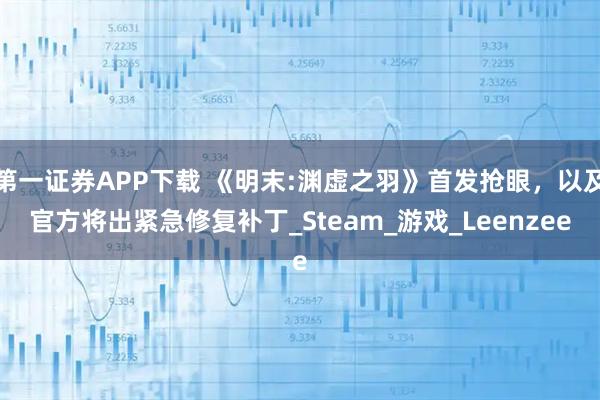 第一证券APP下载 《明末:渊虚之羽》首发抢眼，以及官方将出紧急修复补丁_Steam_游戏_Leenzee