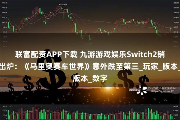 联富配资APP下载 九游游戏娱乐Switch2销量榜出炉：《马里奥赛车世界》意外跌至第三_玩家_版本_数字