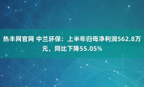 热丰网官网 中兰环保：上半年归母净利润562.8万元，同比下降55.05%