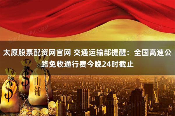 太原股票配资网官网 交通运输部提醒：全国高速公路免收通行费今晚24时截止