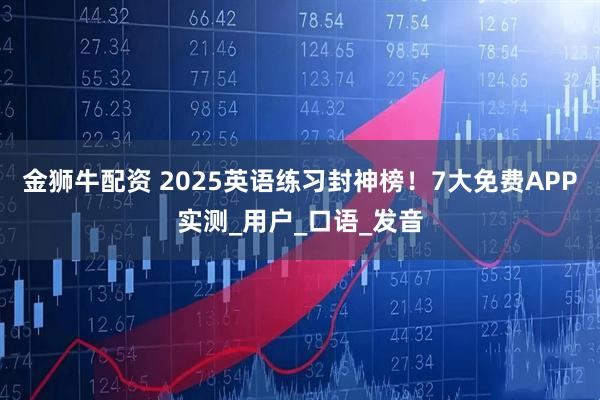 金狮牛配资 2025英语练习封神榜！7大免费APP实测_用户_口语_发音