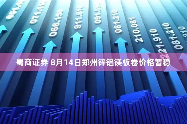 蜀商证券 8月14日郑州锌铝镁板卷价格暂稳