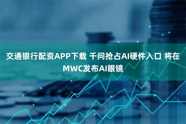 交通银行配资APP下载 千问抢占AI硬件入口 将在MWC发布AI眼镜