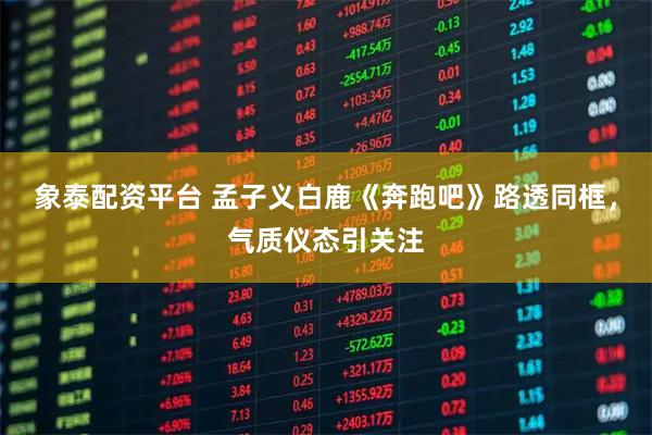 象泰配资平台 孟子义白鹿《奔跑吧》路透同框，气质仪态引关注