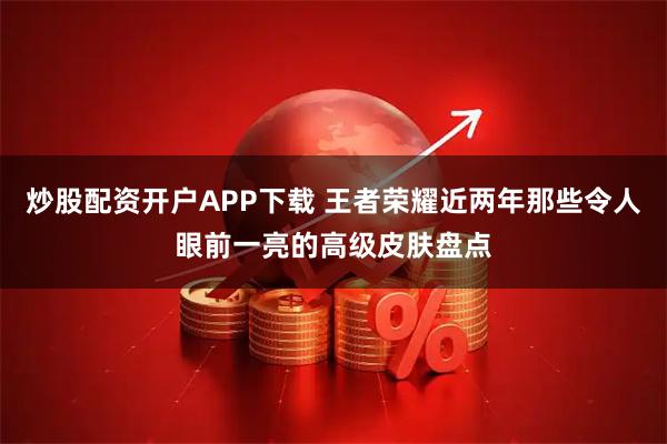 炒股配资开户APP下载 王者荣耀近两年那些令人眼前一亮的高级皮肤盘点