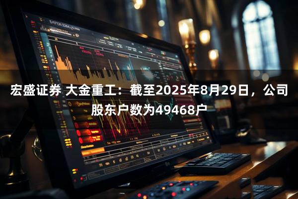 宏盛证券 大金重工：截至2025年8月29日，公司股东户数为49468户