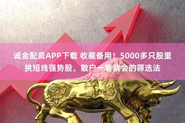 诚金配资APP下载 收藏备用！5000多只股里挑短线强势股，散户一看就会的筛选法