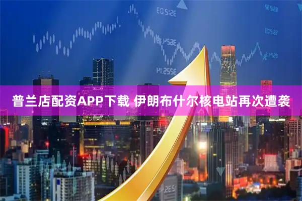 普兰店配资APP下载 伊朗布什尔核电站再次遭袭