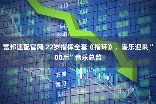 富邦速配官网 22岁指挥全套《指环》，港乐迎来“00后”音乐总监