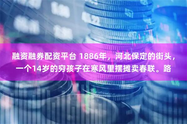 融资融券配资平台 1886年，河北保定的街头，一个14岁的穷孩子在寒风里摆摊卖春联。路